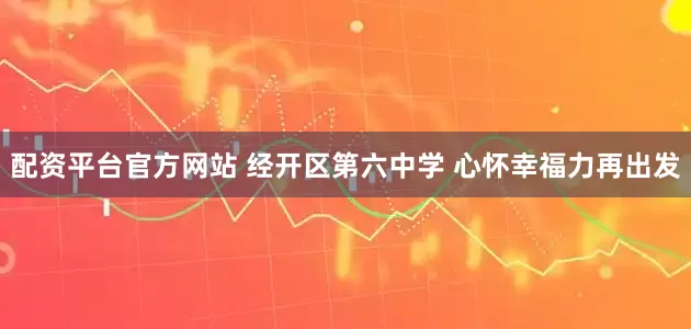 配资平台官方网站 经开区第六中学 心怀幸福力再出发