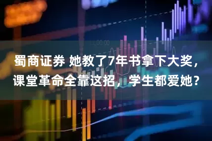 蜀商证券 她教了7年书拿下大奖，课堂革命全靠这招，学生都爱她？