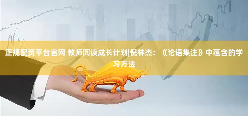 正规配资平台官网 教师阅读成长计划|倪林杰：《论语集注》中蕴含的学习方法