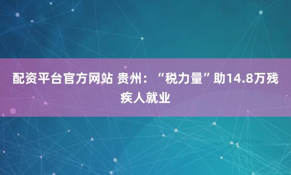 配资平台官方网站 贵州：“税力量”助14.8万残疾人就业