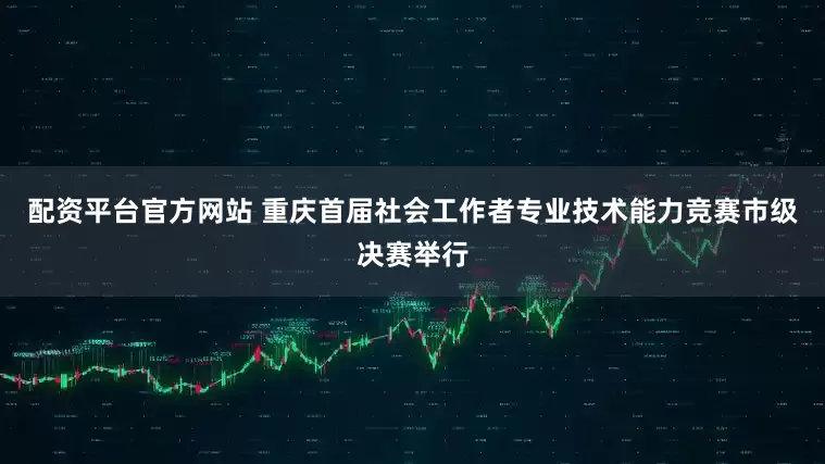 配资平台官方网站 重庆首届社会工作者专业技术能力竞赛市级决赛举行