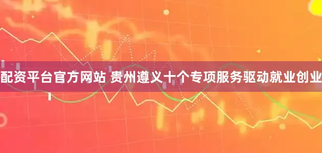 配资平台官方网站 贵州遵义十个专项服务驱动就业创业
