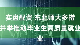 实盘配资 东北师大多措并举推动毕业生高质量就业