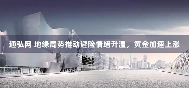 通弘网 地缘局势推动避险情绪升温，黄金加速上涨
