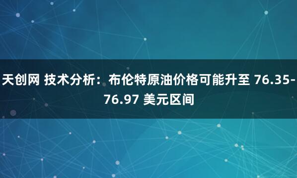 天创网 技术分析：布伦特原油价格可能升至 76.35-76.97 美元区间