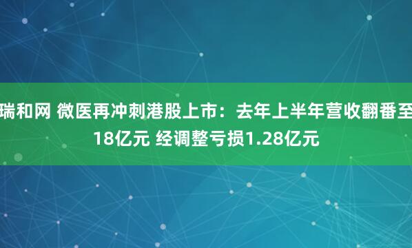 瑞和网 微医再冲刺港股上市：去年上半年营收翻番至18亿元 经调整亏损1.28亿元