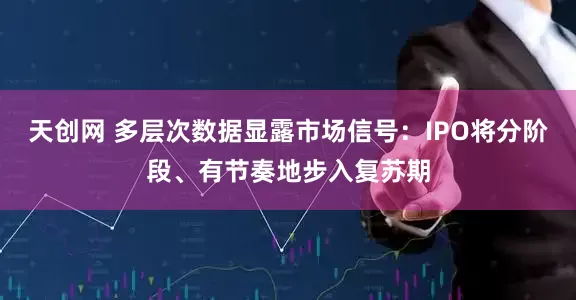 天创网 多层次数据显露市场信号：IPO将分阶段、有节奏地步入复苏期