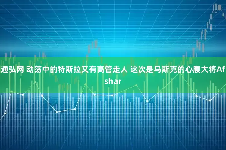 通弘网 动荡中的特斯拉又有高管走人 这次是马斯克的心腹大将Afshar