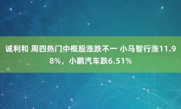 诚利和 周四热门中概股涨跌不一 小马智行涨11.98%，小鹏汽车跌6.51%