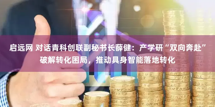 启远网 对话青科创联副秘书长薛健：产学研“双向奔赴”破解转化困局，推动具身智能落地转化