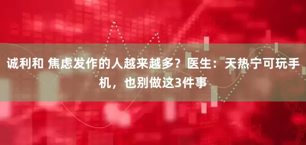 诚利和 焦虑发作的人越来越多？医生：天热宁可玩手机，也别做这3件事