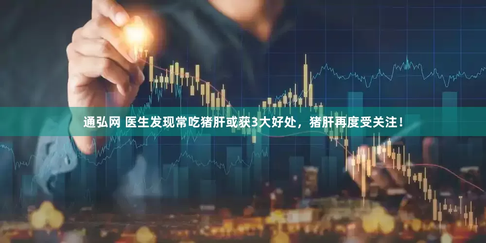 通弘网 医生发现常吃猪肝或获3大好处，猪肝再度受关注！
