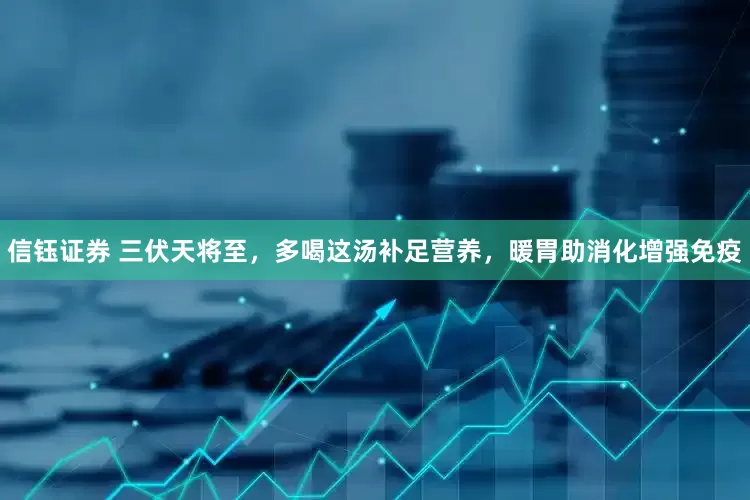 信钰证券 三伏天将至，多喝这汤补足营养，暖胃助消化增强免疫