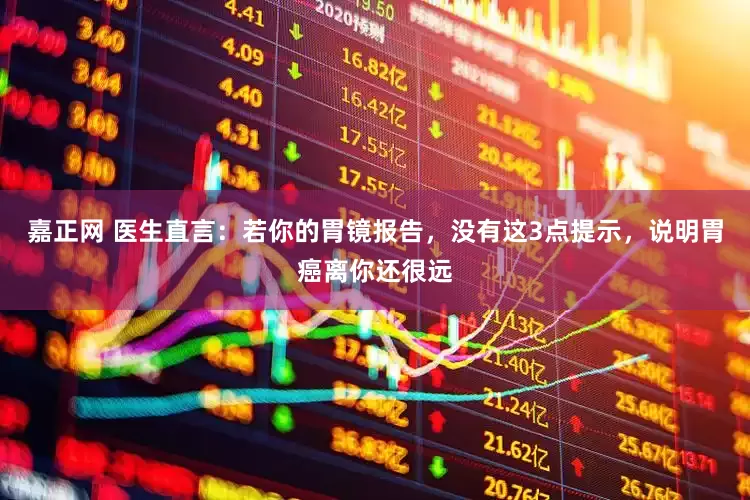 嘉正网 医生直言：若你的胃镜报告，没有这3点提示，说明胃癌离你还很远