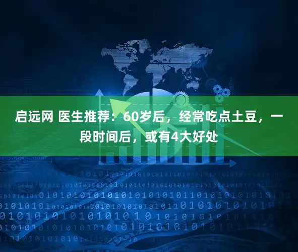 启远网 医生推荐：60岁后，经常吃点土豆，一段时间后，或有4大好处