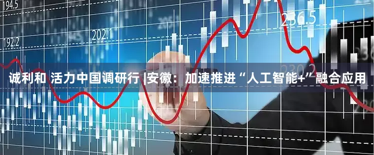 诚利和 活力中国调研行 |安徽：加速推进“人工智能+”融合应用