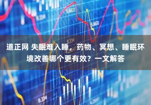 道正网 失眠难入睡，药物、冥想、睡眠环境改善哪个更有效？一文解答