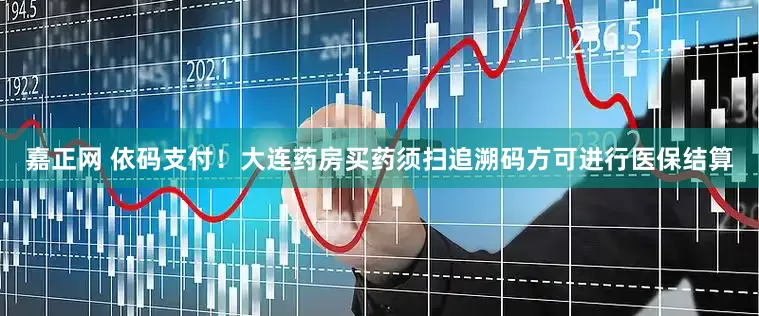 嘉正网 依码支付！大连药房买药须扫追溯码方可进行医保结算