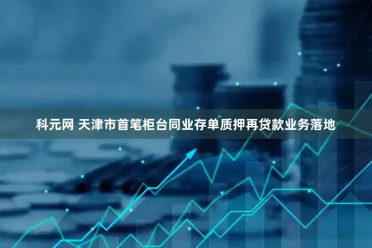 科元网 天津市首笔柜台同业存单质押再贷款业务落地