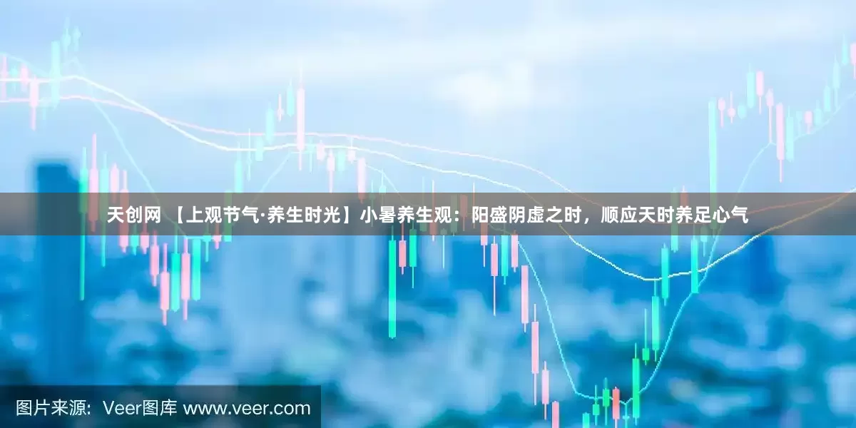 天创网 【上观节气·养生时光】小暑养生观：阳盛阴虚之时，顺应天时养足心气