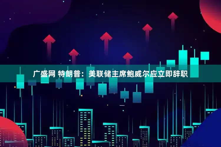 广盛网 特朗普：美联储主席鲍威尔应立即辞职