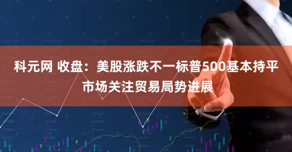 科元网 收盘：美股涨跌不一标普500基本持平 市场关注贸易局势进展