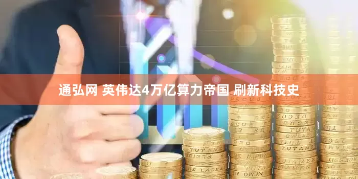 通弘网 英伟达4万亿算力帝国 刷新科技史
