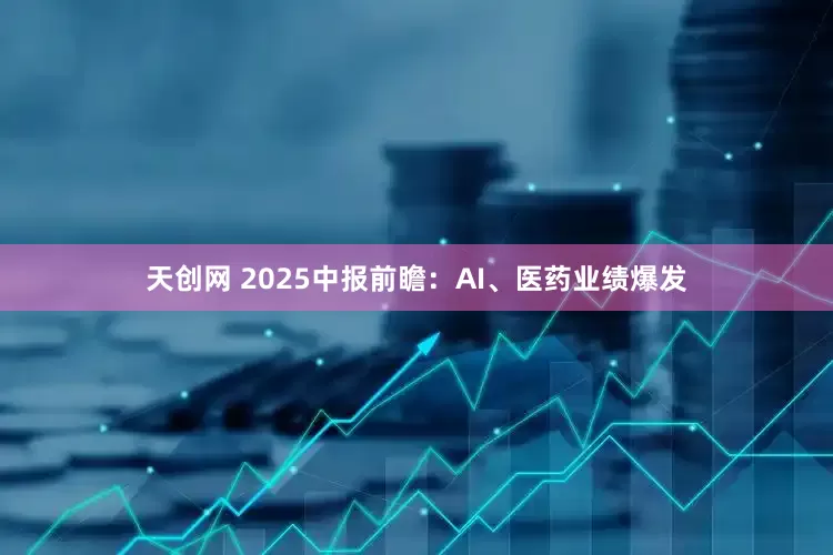 天创网 2025中报前瞻：AI、医药业绩爆发
