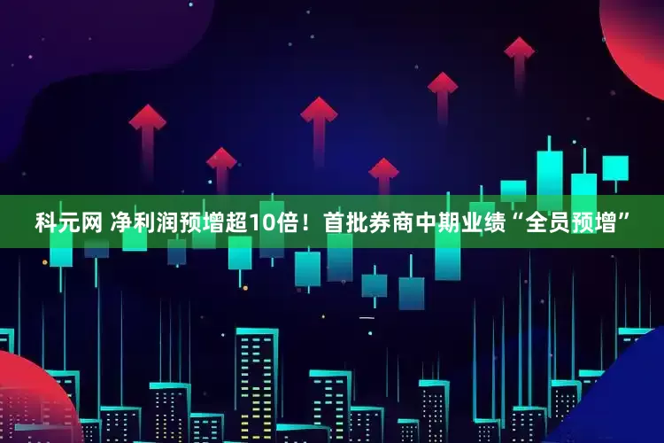 科元网 净利润预增超10倍！首批券商中期业绩“全员预增”