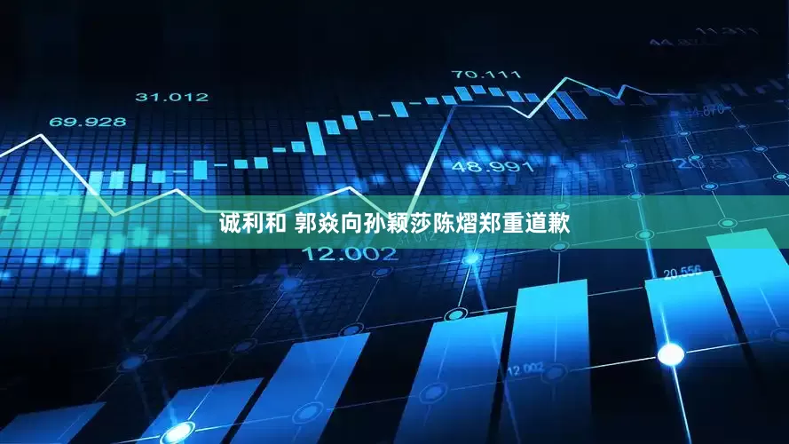 诚利和 郭焱向孙颖莎陈熠郑重道歉