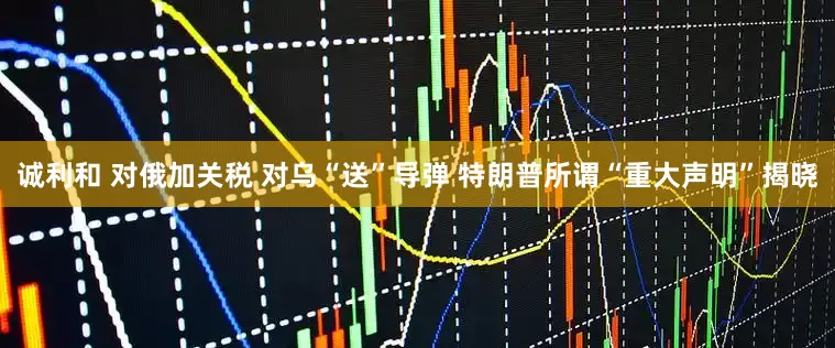 诚利和 对俄加关税 对乌“送”导弹 特朗普所谓“重大声明”揭晓