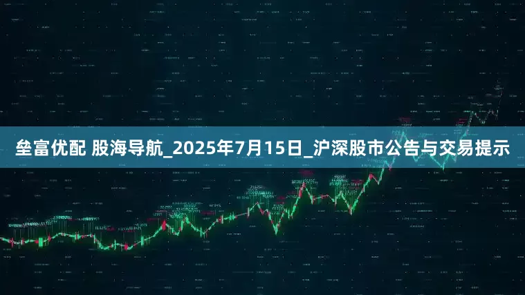 垒富优配 股海导航_2025年7月15日_沪深股市公告与交易提示