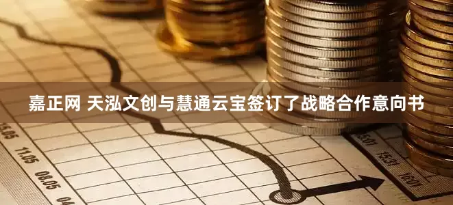 嘉正网 天泓文创与慧通云宝签订了战略合作意向书