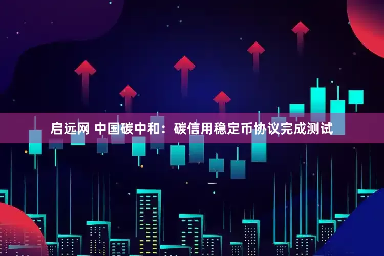 启远网 中国碳中和：碳信用稳定币协议完成测试