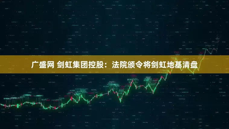 广盛网 剑虹集团控股：法院颁令将剑虹地基清盘