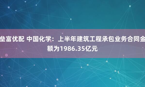 垒富优配 中国化学：上半年建筑工程承包业务合同金额为1986.35亿元