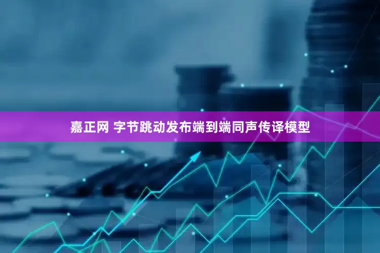 嘉正网 字节跳动发布端到端同声传译模型