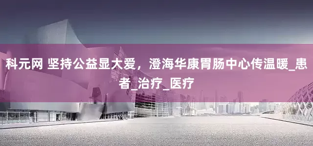 科元网 坚持公益显大爱，澄海华康胃肠中心传温暖_患者_治疗_医疗