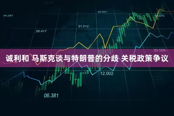 诚利和 马斯克谈与特朗普的分歧 关税政策争议