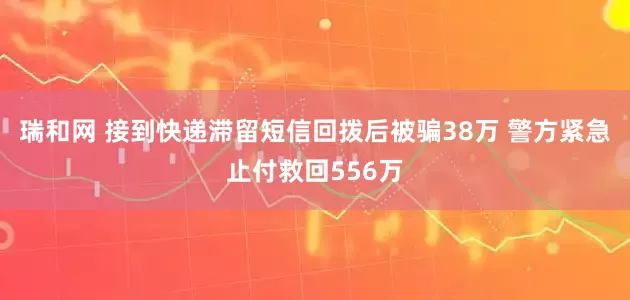 瑞和网 接到快递滞留短信回拨后被骗38万 警方紧急止付救回556万