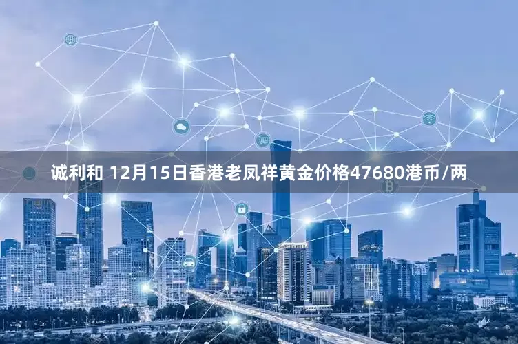 诚利和 12月15日香港老凤祥黄金价格47680港币/两