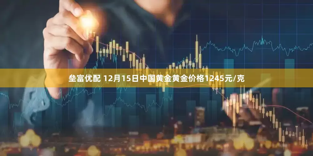 垒富优配 12月15日中国黄金黄金价格1245元/克
