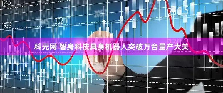 科元网 智身科技具身机器人突破万台量产大关